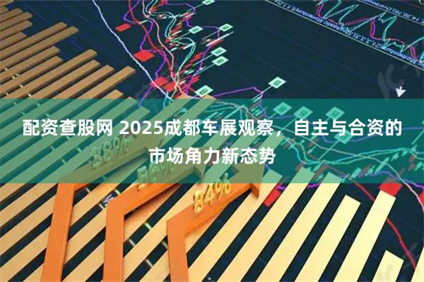 配资查股网 2025成都车展观察，自主与合资的市场角力新态势
