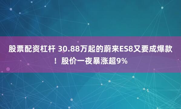 股票配资杠杆 30.88万起的蔚来ES8又要成爆款！股价一夜暴涨超9%