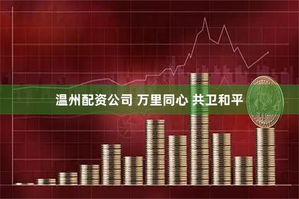 温州配资公司 万里同心 共卫和平