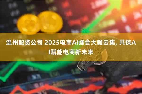温州配资公司 2025电商AI峰会大咖云集, 共探AI赋能电商新未来