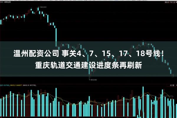 温州配资公司 事关4、7、15、17、18号线！重庆轨道交通建设进度条再刷新