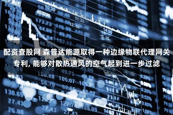 配资查股网 森普达能源取得一种边缘物联代理网关专利, 能够对散热通风的空气起到进一步过滤