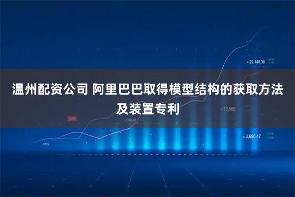 温州配资公司 阿里巴巴取得模型结构的获取方法及装置专利