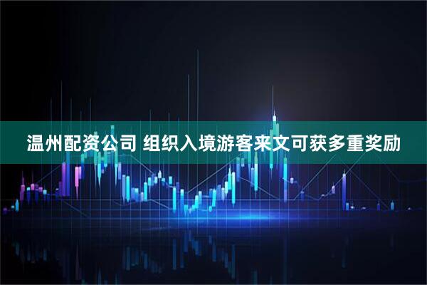 温州配资公司 组织入境游客来文可获多重奖励