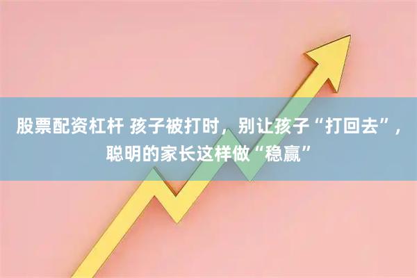 股票配资杠杆 孩子被打时，别让孩子“打回去”，聪明的家长这样做“稳赢”