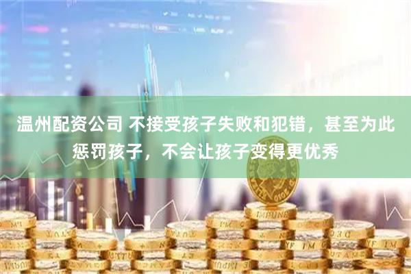 温州配资公司 不接受孩子失败和犯错，甚至为此惩罚孩子，不会让孩子变得更优秀