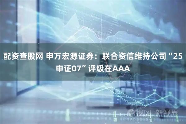 配资查股网 申万宏源证券：联合资信维持公司“25申证07”评级在AAA