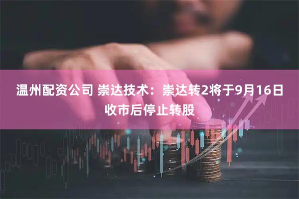温州配资公司 崇达技术：崇达转2将于9月16日收市后停止转股