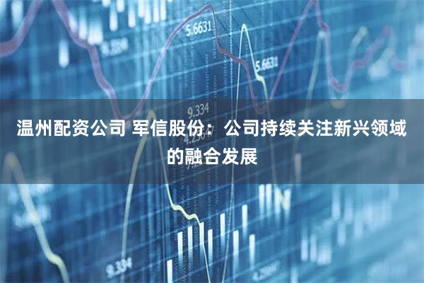 温州配资公司 军信股份：公司持续关注新兴领域的融合发展
