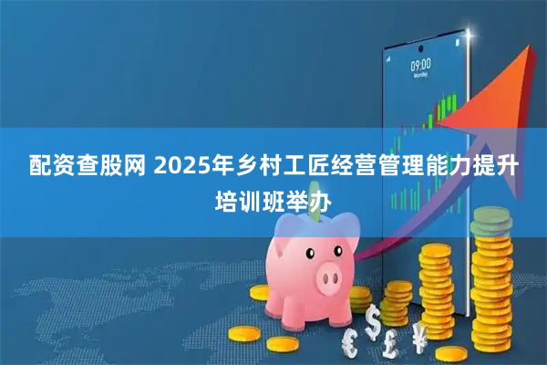 配资查股网 2025年乡村工匠经营管理能力提升培训班举办