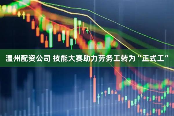 温州配资公司 技能大赛助力劳务工转为“正式工”