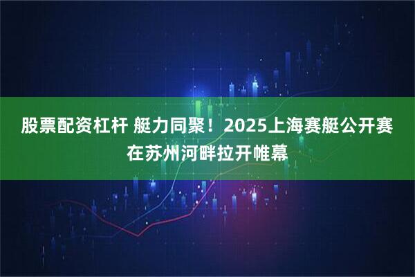 股票配资杠杆 艇力同聚！2025上海赛艇公开赛在苏州河畔拉开帷幕