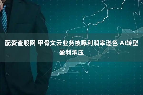 配资查股网 甲骨文云业务被曝利润率逊色 AI转型盈利承压