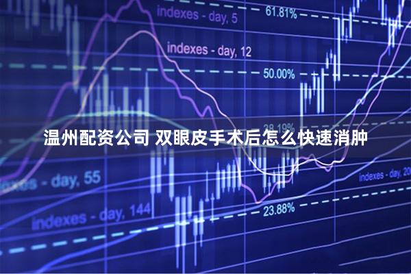 温州配资公司 双眼皮手术后怎么快速消肿