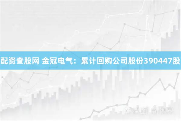 配资查股网 金冠电气：累计回购公司股份390447股