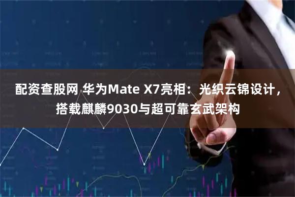 配资查股网 华为Mate X7亮相：光织云锦设计，搭载麒麟9030与超可靠玄武架构