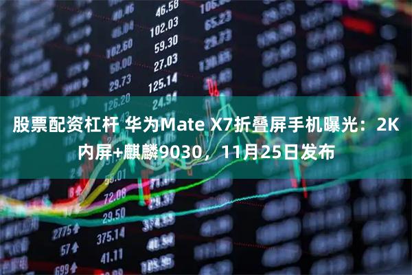 股票配资杠杆 华为Mate X7折叠屏手机曝光：2K内屏+麒麟9030，11月25日发布