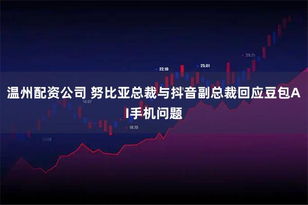 温州配资公司 努比亚总裁与抖音副总裁回应豆包AI手机问题