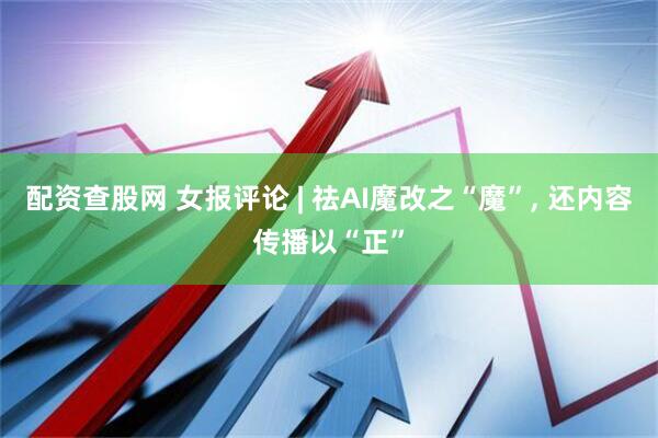 配资查股网 女报评论 | 祛AI魔改之“魔”, 还内容传播以“正”