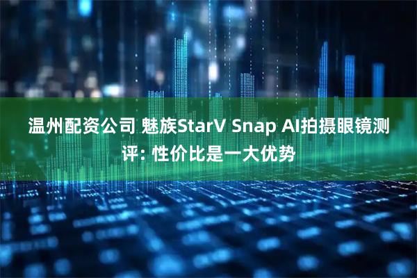 温州配资公司 魅族StarV Snap AI拍摄眼镜测评: 性价比是一大优势