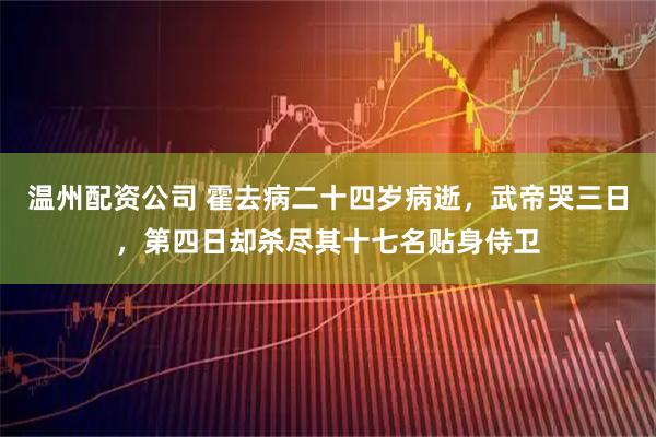 温州配资公司 霍去病二十四岁病逝，武帝哭三日，第四日却杀尽其十七名贴身侍卫