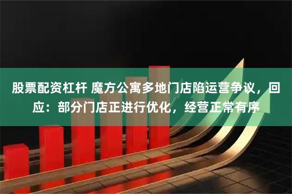 股票配资杠杆 魔方公寓多地门店陷运营争议，回应：部分门店正进行优化，经营正常有序