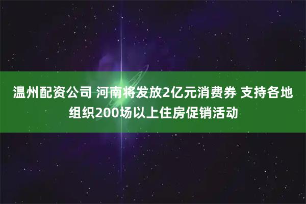 温州配资公司 河南将发放2亿元消费券 支持各地组织200场以上住房促销活动