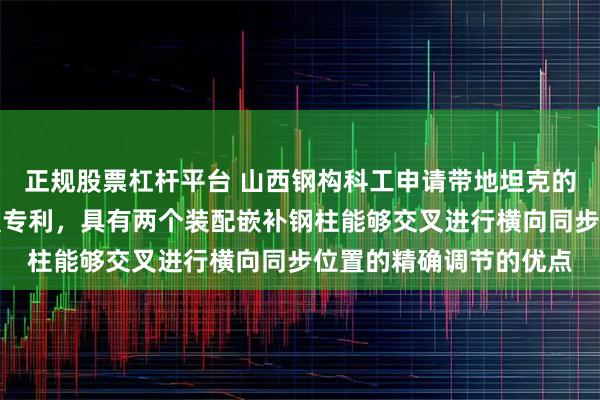 正规股票杠杆平台 山西钢构科工申请带地坦克的嵌补钢柱移动导轨装置专利，具有两个装配嵌补钢柱能够交叉进行横向同步位置的精确调节的优点