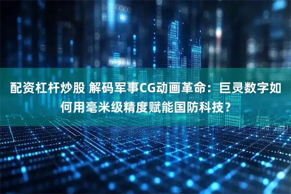 配资杠杆炒股 解码军事CG动画革命：巨灵数字如何用毫米级精度赋能国防科技？