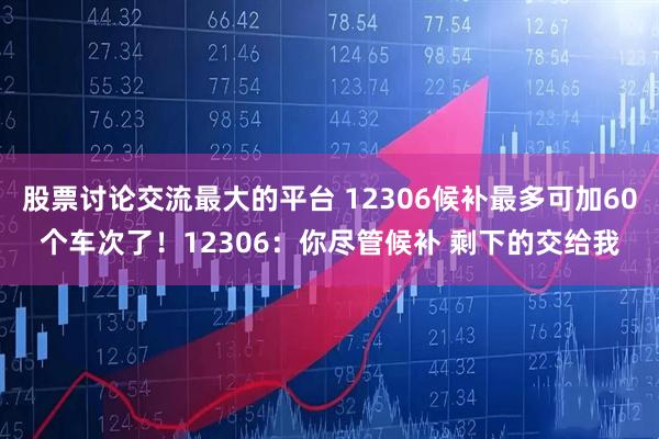 股票讨论交流最大的平台 12306候补最多可加60个车次了！12306：你尽管候补 剩下的交给我