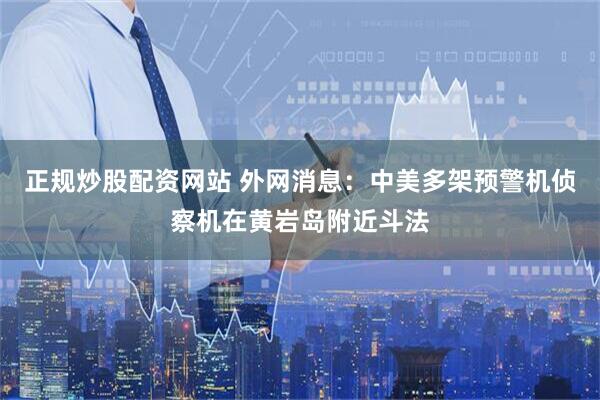 正规炒股配资网站 外网消息：中美多架预警机侦察机在黄岩岛附近斗法