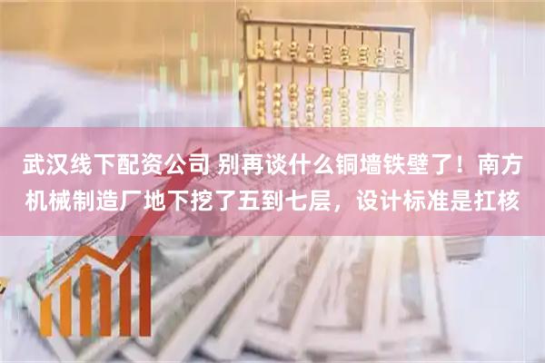 武汉线下配资公司 别再谈什么铜墙铁壁了！南方机械制造厂地下挖了五到七层，设计标准是扛核