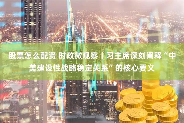 股票怎么配资 时政微观察丨习主席深刻阐释“中美建设性战略稳定关系”的核心要义