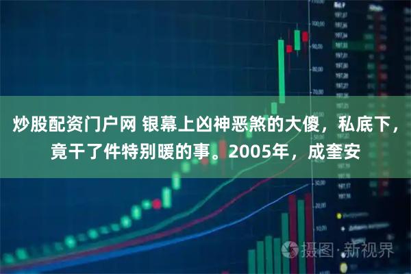 炒股配资门户网 银幕上凶神恶煞的大傻，私底下，竟干了件特别暖的事。2005年，成奎安