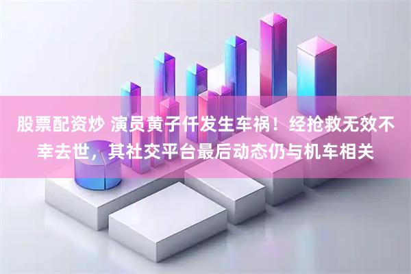 股票配资炒 演员黄子仟发生车祸！经抢救无效不幸去世，其社交平台最后动态仍与机车相关