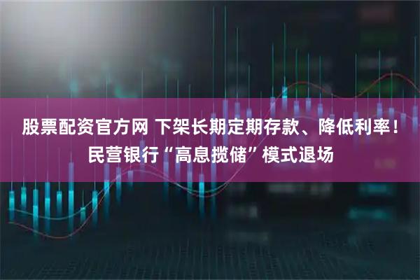 股票配资官方网 下架长期定期存款、降低利率！民营银行“高息揽储”模式退场