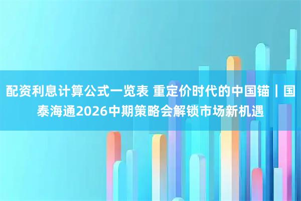 配资利息计算公式一览表 重定价时代的中国锚｜国泰海通2026中期策略会解锁市场新机遇