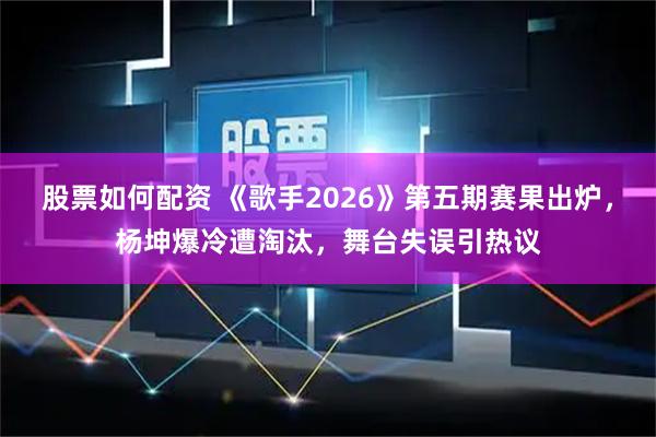股票如何配资 《歌手2026》第五期赛果出炉，杨坤爆冷遭淘汰，舞台失误引热议