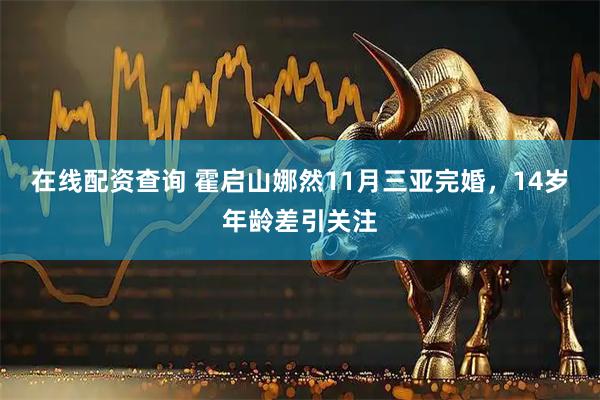 在线配资查询 霍启山娜然11月三亚完婚，14岁年龄差引关注